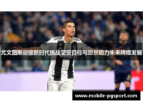 尤文图斯迎接新时代挑战坚定目标与愿景助力未来辉煌发展 尤文图斯迎接新时代挑战坚定目标与愿景助力未来辉煌发展