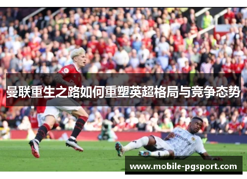 曼联重生之路如何重塑英超格局与竞争态势 曼联重生之路如何重塑英超格局与竞争态势