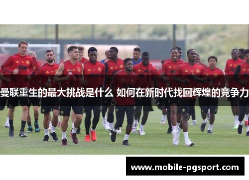 曼联重生的最大挑战是什么 如何在新时代找回辉煌的竞争力 曼联重生的最大挑战是什么 如何在新时代找回辉煌的竞争力