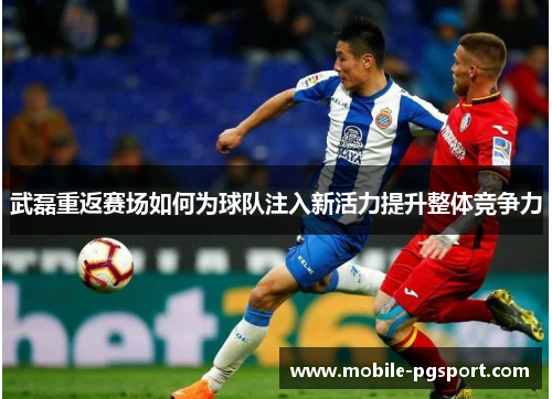 武磊重返赛场如何为球队注入新活力提升整体竞争力