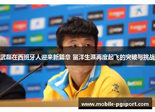 武磊在西班牙人迎来新篇章 留洋生涯再度起飞的突破与挑战