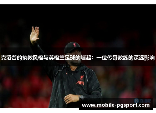 克洛普的执教风格与英格兰足球的崛起：一位传奇教练的深远影响