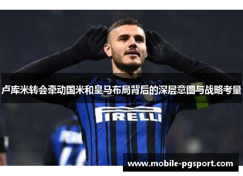 卢库米转会牵动国米和皇马布局背后的深层意图与战略考量 卢库米转会牵动国米和皇马布局背后的深层意图与战略考量