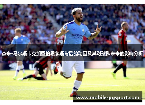 杰米·马尔斯卡克加盟伯恩茅斯背后的动因及其对球队未来的影响分析