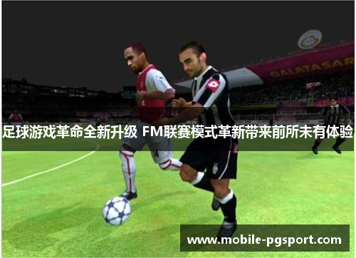 足球游戏革命全新升级 FM联赛模式革新带来前所未有体验