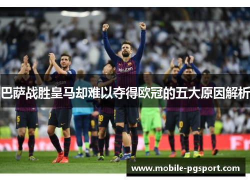 巴萨战胜皇马却难以夺得欧冠的五大原因解析