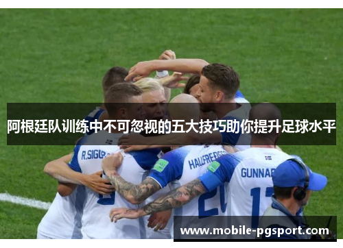 阿根廷队训练中不可忽视的五大技巧助你提升足球水平
