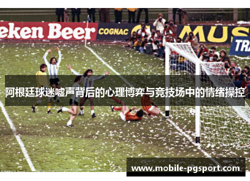 阿根廷球迷嘘声背后的心理博弈与竞技场中的情绪操控