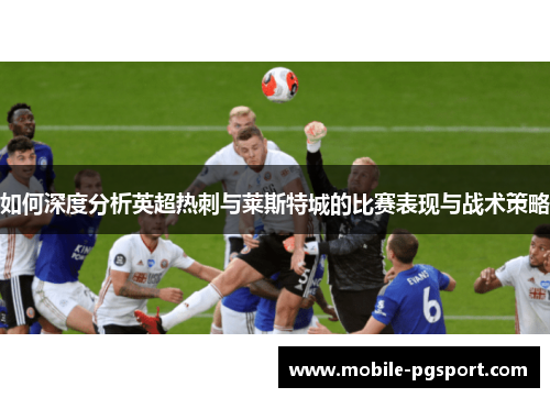 如何深度分析英超热刺与莱斯特城的比赛表现与战术策略