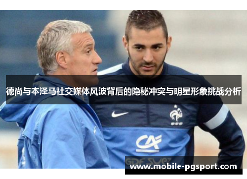 德尚与本泽马社交媒体风波背后的隐秘冲突与明星形象挑战分析